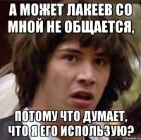 а может лакеев со мной не общается, потому что думает, что я его использую?