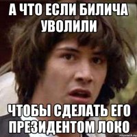 а что если билича уволили чтобы сделать его президентом локо