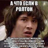 а что если в ролтон специально добавляют маленькие макаронины, чтобы мы думали, что они отломались во время транспортировки, а на самом деле они впитывают всю воду