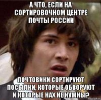 а что, если на сортировочном центре почты россии почтовики сортируют посылки, которые обворуют и которые нах не нужны?