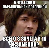 а что, если в параллельной вселенной всего 3 зачёта и 10 экзаменов?