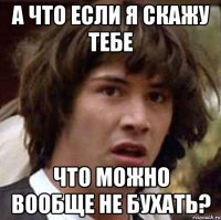 а что если я скажу тебе что можно вообще не бухать?