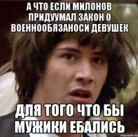 а что если милонов придуумал закон о военнообязаноси девушек для того что бы мужики ебались