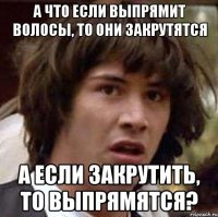 а что если выпрямит волосы, то они закрутятся а если закрутить, то выпрямятся?