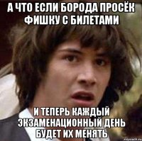 а что если борода просёк фишку с билетами и теперь каждый экзаменационный день будет их менять