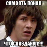 сам хоть понял что спизданул?!!