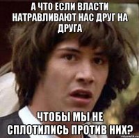 а что если власти натравливают нас друг на друга чтобы мы не сплотились против них?