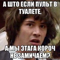 а што если пульт в туалете, а мы этага короч не замичаем?