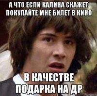 а что если калина скажет покупайте мне билет в кино в качестве подарка на др