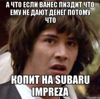 а что если ванес пиздит что ему не дают денег потому что копит на subaru impreza