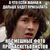 а что если жанна и дальше будет присылать не смешные фото про баскетболистов