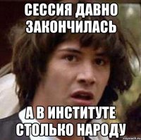 сессия давно закончилась а в институте столько народу