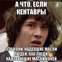 а что, если кентавры это кони, надевшие маски людей, как люди, надевающие маски коней