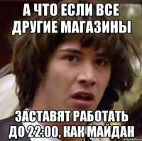 а что если все другие магазины заставят работать до 22:00, как майдан