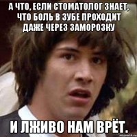 а что, если стоматолог знает, что боль в зубе проходит даже через заморозку и лживо нам врёт.