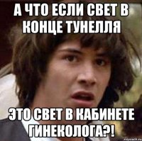 а что если свет в конце тунелля это свет в кабинете гинеколога?!