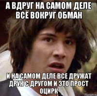 а вдруг на самом деле всё вокруг обман и на самом деле все дружат друк с другом и это прост оцирк