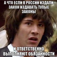 а что если в россии издали закон издавать тупые законы и ответственно выполняют обязанности