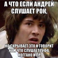 а что если андрей слушает рок, но скрывает это и говорит нам что слушает гуфа, ноггано и пр