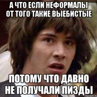 а что если неформалы от того такие выебистые потому что давно не получали пизды