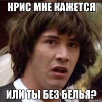 крис мне кажется или ты без белья?