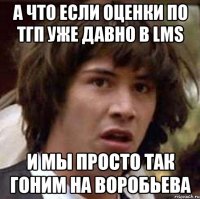 а что если оценки по тгп уже давно в lms и мы просто так гоним на воробьева