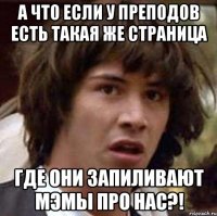 а что если у преподов есть такая же страница где они запиливают мэмы про нас?!