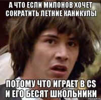 а что если милонов хочет сократить летние каникулы потому что играет в cs и его бесят школьники