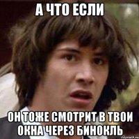 а что если он тоже смотрит в твои окна через бинокль