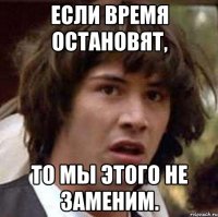 если время остановят, то мы этого не заменим.