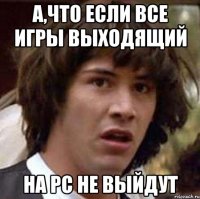 а,что если все игры выходящий на pc не выйдут