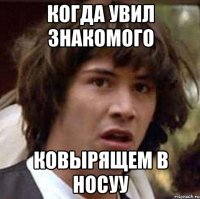 когда увил знакомого ковырящем в носуу