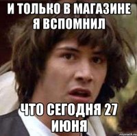 и только в магазине я вспомнил что сегодня 27 июня