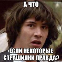 а что если некоторые страшилки правда?