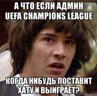 а что если админ uefa champions league когда нибудь поставит хату и выиграет?