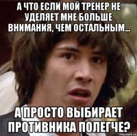 а что если мой тренер не уделяет мне больше внимания, чем остальным... а просто выбирает противника полегче?