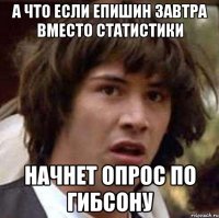 а что если епишин завтра вместо статистики начнет опрос по гибсону