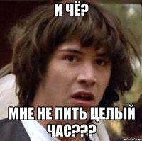 и чё? мне не пить целый час???