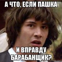 а что, если пашка и вправду барабанщик?