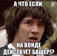 а что если, на войде действует башер!?