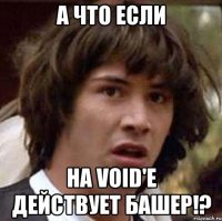 а что если на void'е действует башер!?