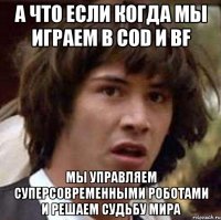 а что если когда мы играем в сod и bf мы управляем суперсовременными роботами и решаем судьбу мира