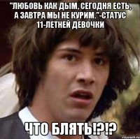 "любовь как дым, сегодня есть, а завтра мы не курим."-статус 11-летней девочки что блять!?!?