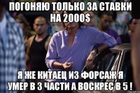 погоняю только за ставки на 2000$ я же китаец из форсаж я умер в 3 части а воскрес в 5 !