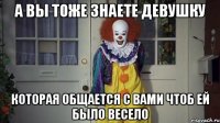 а вы тоже знаете девушку которая общается с вами чтоб ей было весело