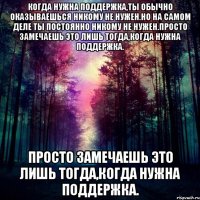 когда нужна поддержка,ты обычно оказываешься никому не нужен.но на самом деле ты постоянно никому не нужен.просто замечаешь это лишь тогда,когда нужна поддержка. просто замечаешь это лишь тогда,когда нужна поддержка.