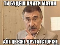 ти будеш вчити матан але це вже друга історія!