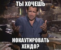 ты хочешь нокаутировать хендо?