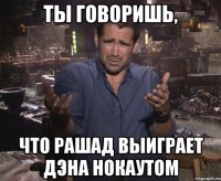 ты говоришь, что рашад выиграет дэна нокаутом