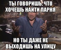 ты говоришь, что хочешь найти парня но ты даже не выходишь на улицу